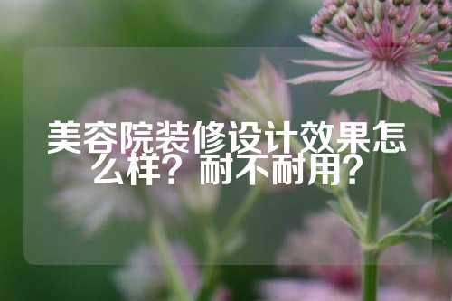 美容院装修设计效果怎么样？耐不耐用？