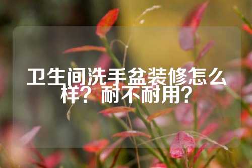 卫生间洗手盆装修怎么样？耐不耐用？