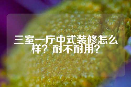 三室一厅中式装修怎么样？耐不耐用？