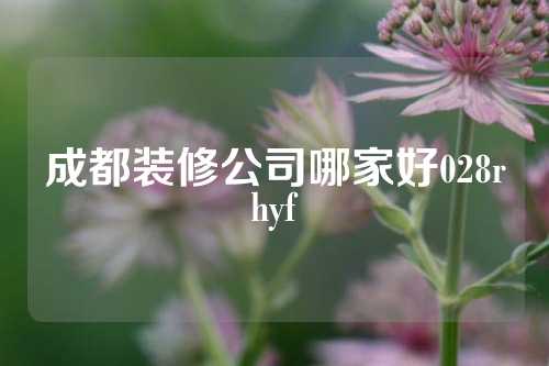 成都装修公司哪家好028rhyf
