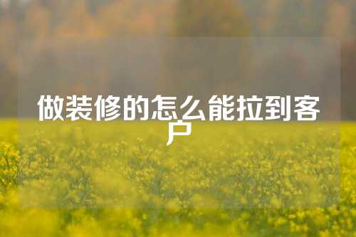 做装修的怎么能拉到客户