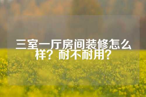 三室一厅房间装修怎么样？耐不耐用？