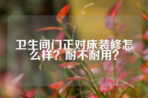 卫生间门正对床装修怎么样？耐不耐用？