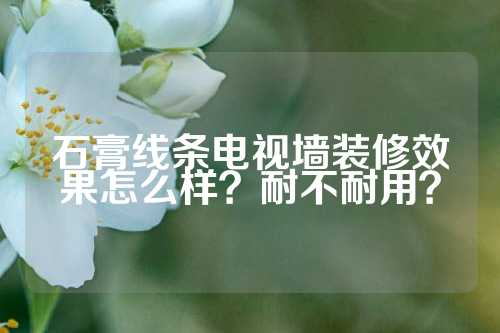 石膏线条电视墙装修效果怎么样？耐不耐用？