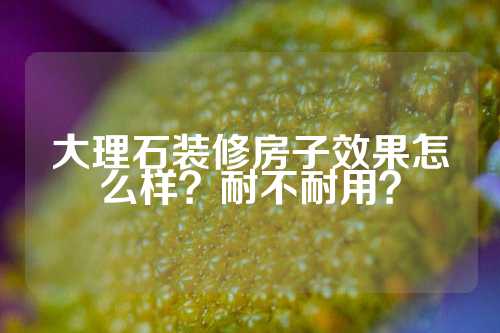 大理石装修房子效果怎么样？耐不耐用？