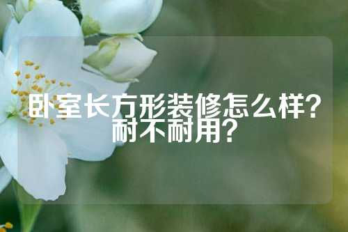 卧室长方形装修怎么样？耐不耐用？