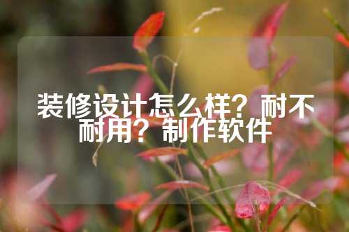 装修设计怎么样？耐不耐用？制作软件