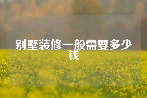 别墅装修一般需要多少钱