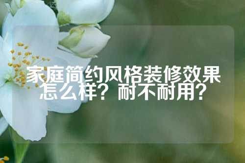 家庭简约风格装修效果怎么样？耐不耐用？