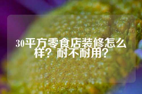 30平方零食店装修怎么样？耐不耐用？