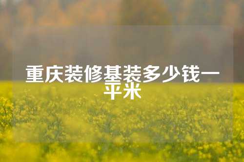 重庆装修基装多少钱一平米