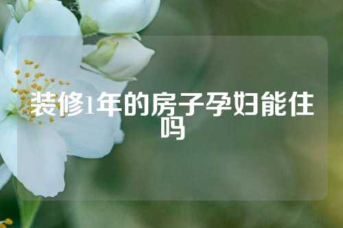装修1年的房子孕妇能住吗