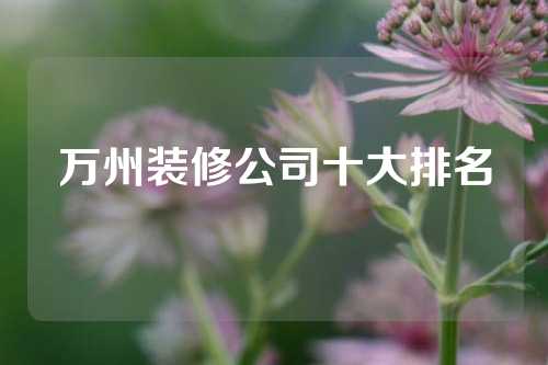 万州装修公司十大排名