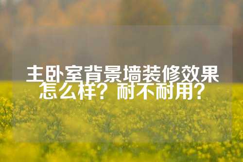 主卧室背景墙装修效果怎么样？耐不耐用？