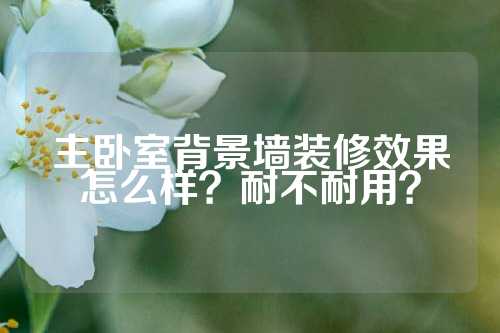 主卧室背景墙装修效果怎么样？耐不耐用？