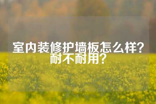 室内装修护墙板怎么样？耐不耐用？
