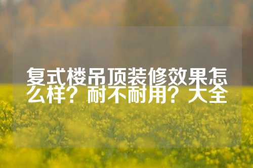 复式楼吊顶装修效果怎么样？耐不耐用？大全