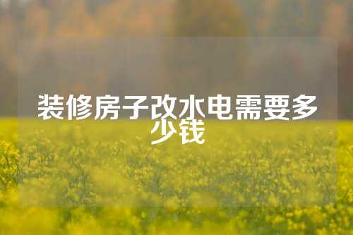 装修房子改水电需要多少钱