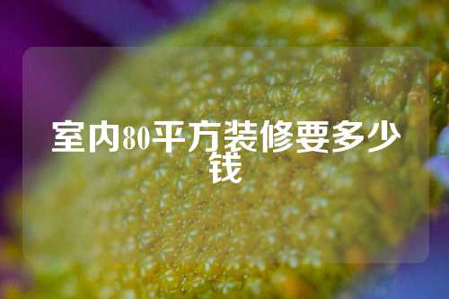 室内80平方装修要多少钱