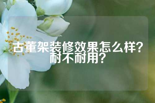 古董架装修效果怎么样？耐不耐用？