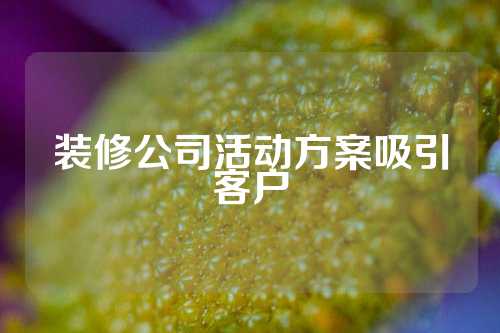 装修公司活动方案吸引客户