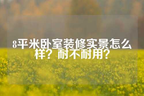 8平米卧室装修实景怎么样？耐不耐用？