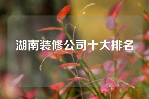湖南装修公司十大排名