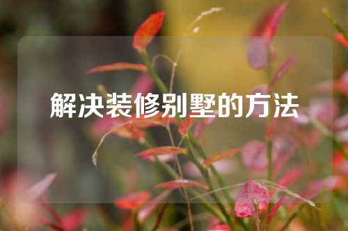 解决装修别墅的方法