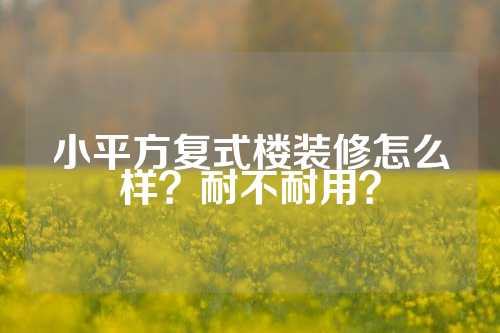 小平方复式楼装修怎么样？耐不耐用？
