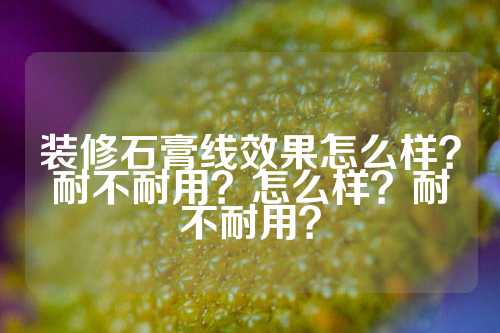 装修石膏线效果怎么样？耐不耐用？怎么样？耐不耐用？