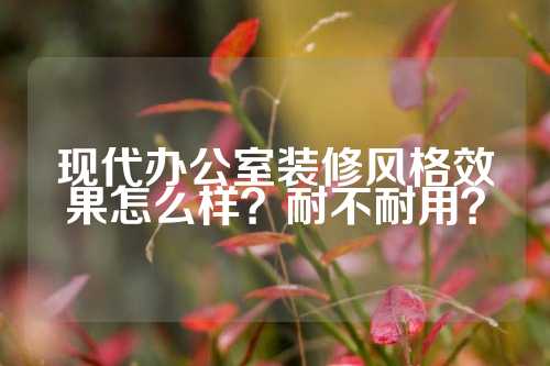 现代办公室装修风格效果怎么样？耐不耐用？