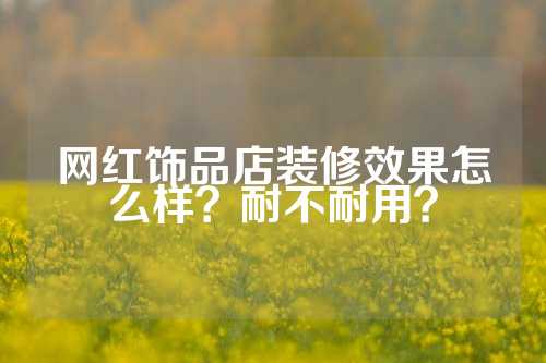 网红饰品店装修效果怎么样？耐不耐用？