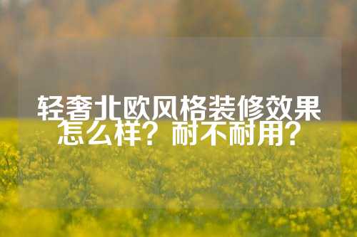 轻奢北欧风格装修效果怎么样？耐不耐用？