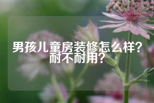 男孩儿童房装修怎么样？耐不耐用？