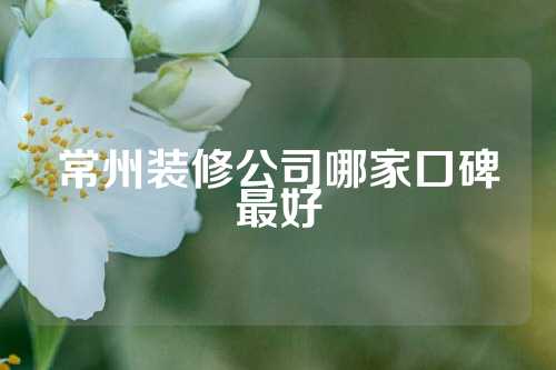常州装修公司哪家口碑最好