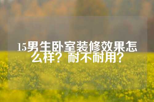 15男生卧室装修效果怎么样？耐不耐用？