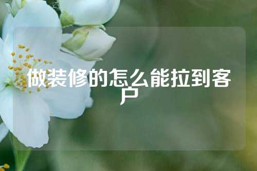 做装修的怎么能拉到客户