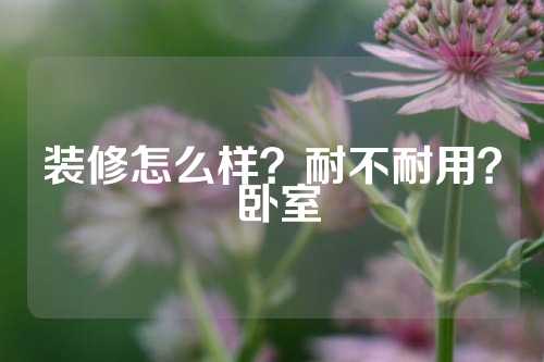 装修怎么样?耐不耐用? 卧室