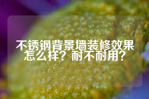 不锈钢背景墙装修效果怎么样？耐不耐用？
