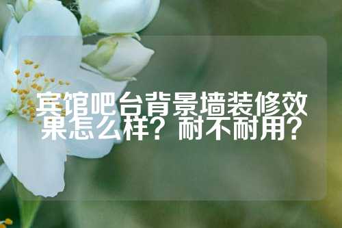 宾馆吧台背景墙装修效果怎么样?耐不耐用?