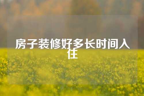 房子装修好多长时间入住