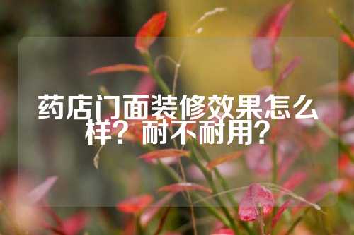 药店门面装修效果怎么样?耐不耐用?