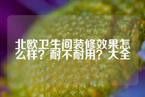 北欧卫生间装修效果怎么样？耐不耐用？大全