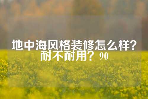 地中海风格装修怎么样？耐不耐用？90