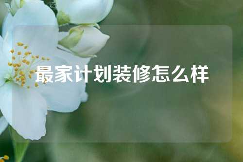 最家计划装修怎么样