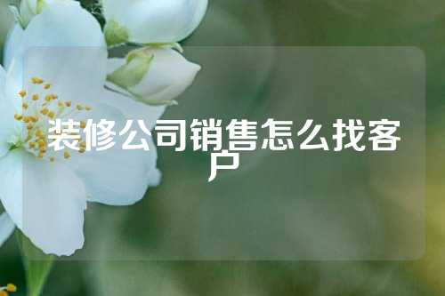 装修公司销售怎么找客户