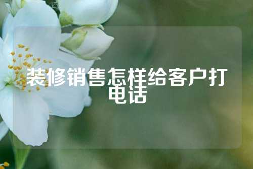 装修销售怎样给客户打电话