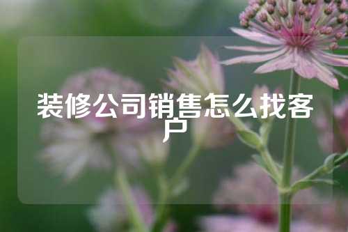 装修公司销售怎么找客户