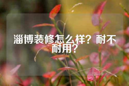 淄博装修怎么样？耐不耐用？