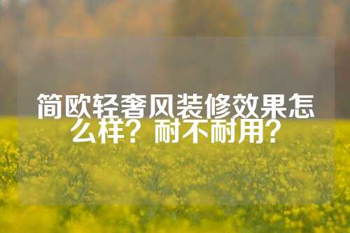 简欧轻奢风装修效果怎么样？耐不耐用？